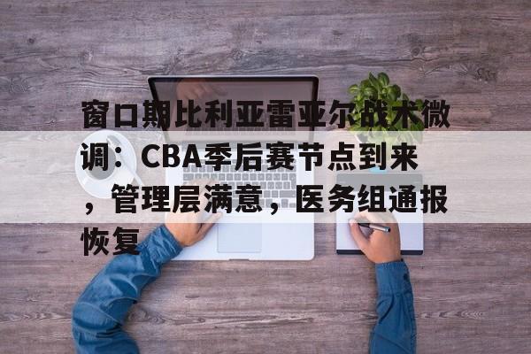 开云体育-关于窗口期比利亚雷亚尔战术微调：CBA季后赛节点到来，管理层满意，医务组通报恢复的信息