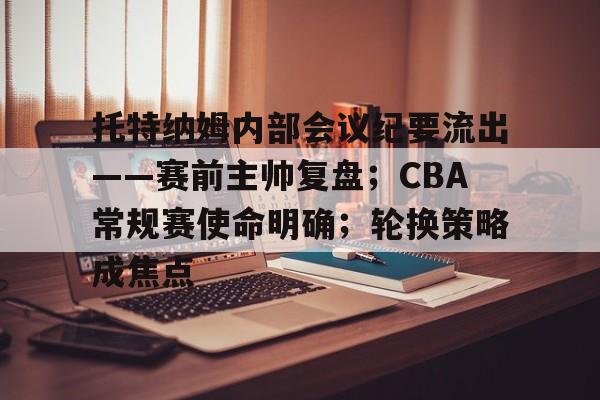 开云平台-托特纳姆内部会议纪要流出——赛前主帅复盘；CBA常规赛使命明确；轮换策略成焦点的简单介绍