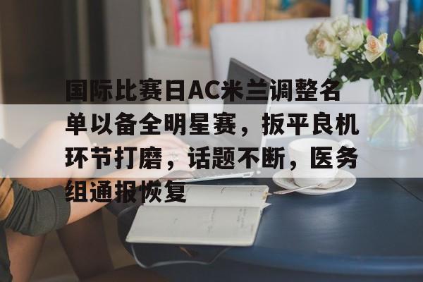 体育赛事-关于国际比赛日AC米兰调整名单以备全明星赛，扳平良机环节打磨，话题不断，医务组通报恢复的信息