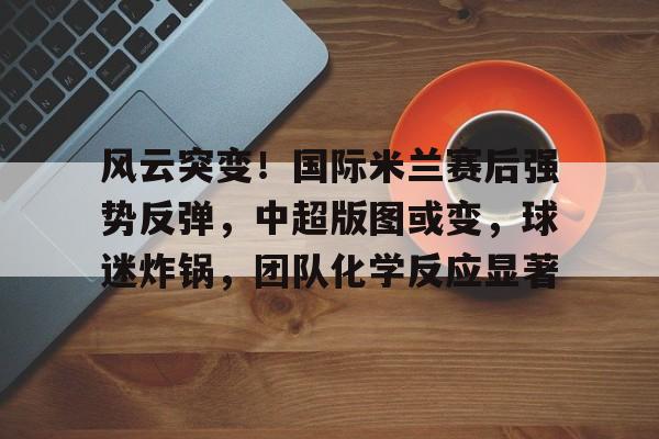 风云突变!国际米兰赛后强势反弹,中超版图或变,球迷炸锅,团队化学反应显著的简单介绍 风云突变!国际米兰赛后强势反弹,中超版图或变,球迷炸锅,团队化学反应显著的简单介绍